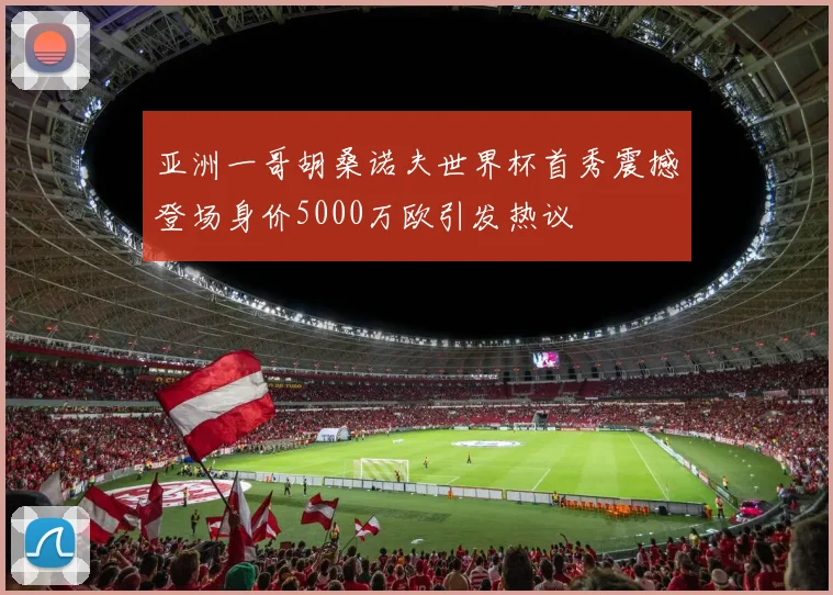 亚洲一哥胡桑诺夫世界杯首秀震撼登场身价5000万欧引发热议