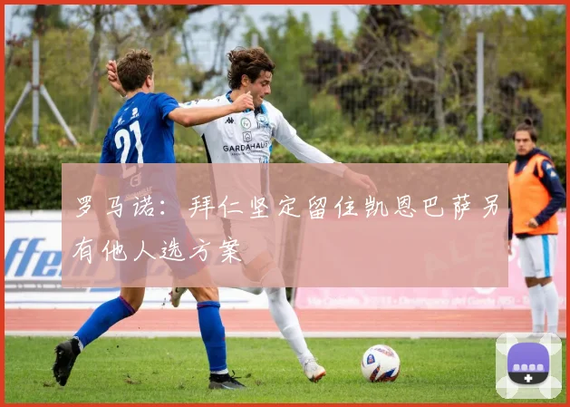 罗马诺：拜仁坚定留住凯恩巴萨另有他人选方案