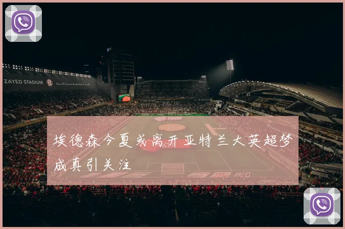 埃德森今夏或离开亚特兰大英超梦成真引关注