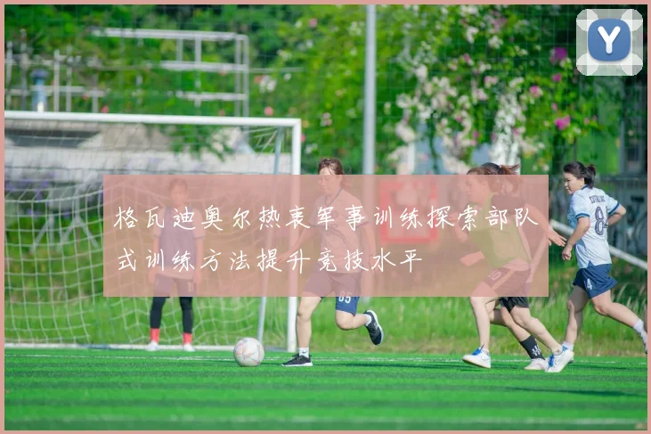 格瓦迪奥尔热衷军事训练探索部队式训练方法提升竞技水平