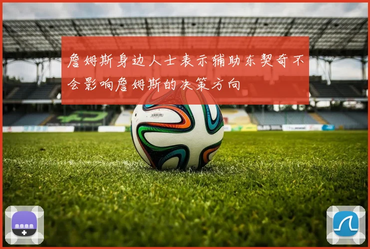詹姆斯身边人士表示辅助东契奇不会影响詹姆斯的决策方向