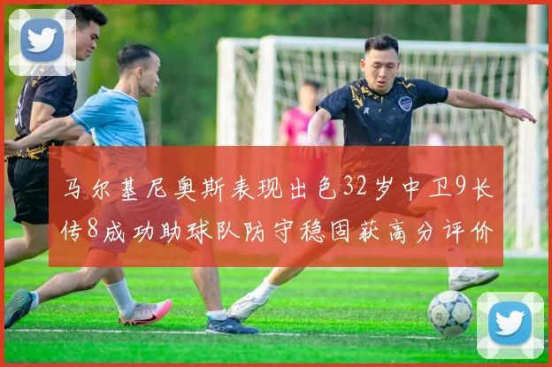 马尔基尼奥斯表现出色32岁中卫9长传8成功助球队防守稳固获高分评价