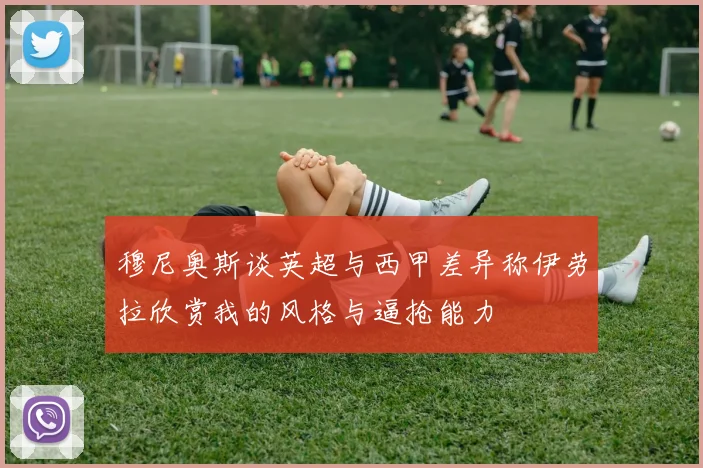 穆尼奥斯谈英超与西甲差异称伊劳拉欣赏我的风格与逼抢能力