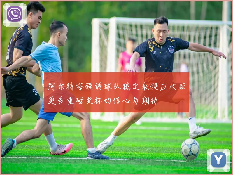阿尔特塔强调球队稳定表现应收获更多重磅奖杯的信心与期待