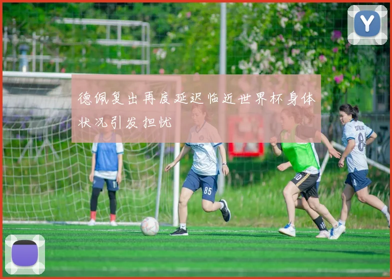德佩复出再度延迟临近世界杯身体状况引发担忧