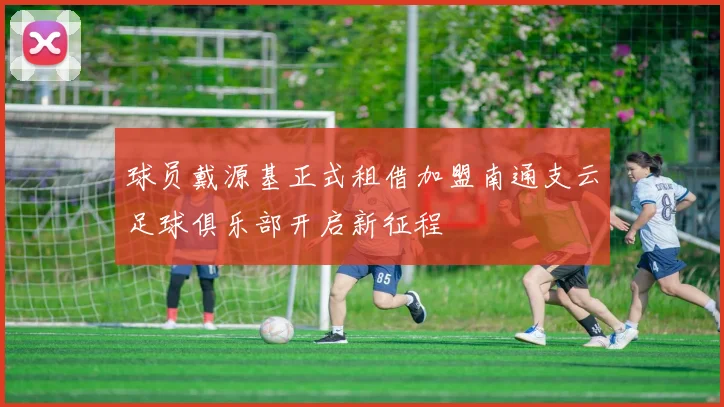 球员戴源基正式租借加盟南通支云足球俱乐部开启新征程