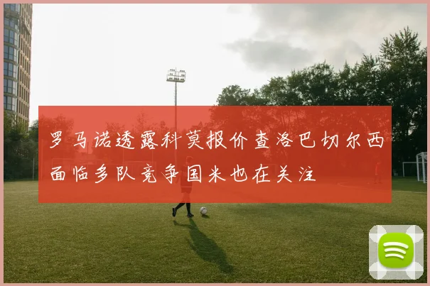 罗马诺透露科莫报价查洛巴切尔西面临多队竞争国米也在关注