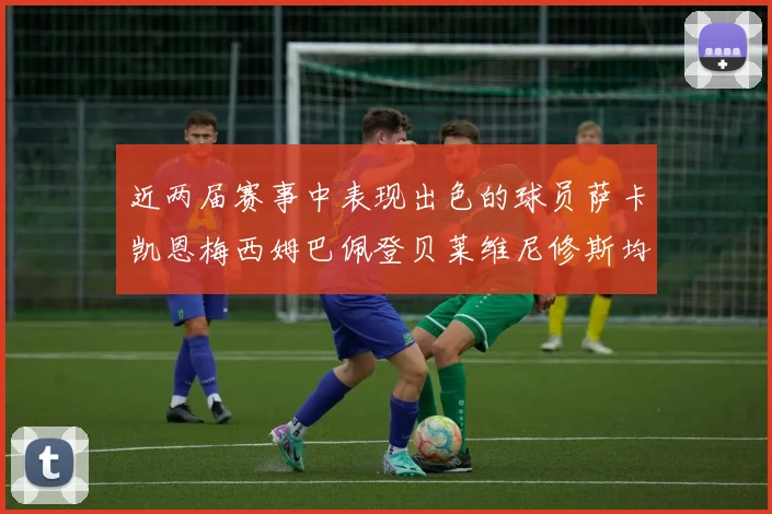 近两届赛事中表现出色的球员萨卡凯恩梅西姆巴佩登贝莱维尼修斯均有三球三助攻