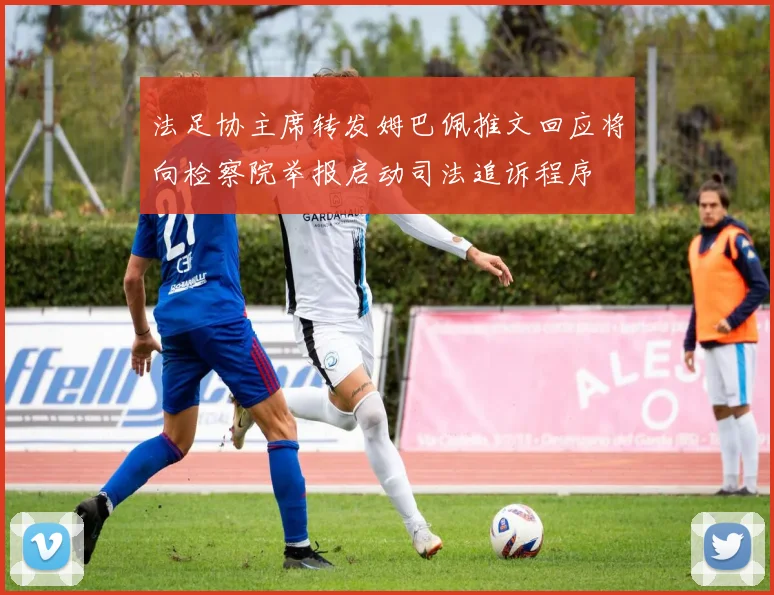 法足协主席转发姆巴佩推文回应将向检察院举报启动司法追诉程序