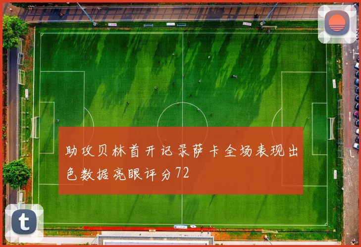 助攻贝林首开记录萨卡全场表现出色数据亮眼评分72