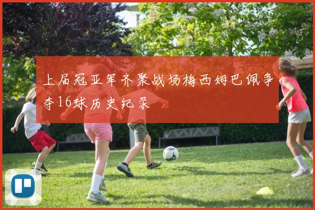 上届冠亚军齐聚战场梅西姆巴佩争夺16球历史纪录