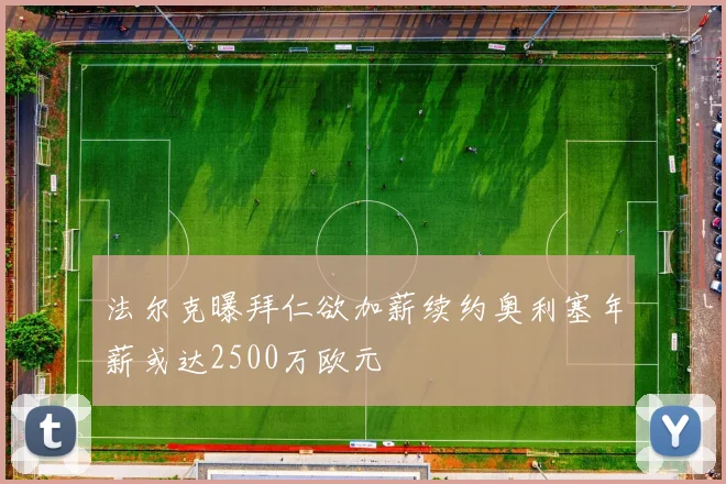 法尔克曝拜仁欲加薪续约奥利塞年薪或达2500万欧元