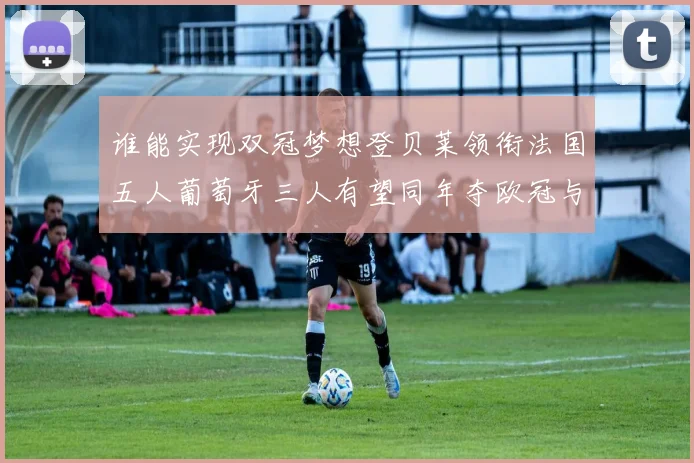 谁能实现双冠梦想登贝莱领衔法国五人葡萄牙三人有望同年夺欧冠与世界杯