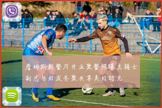 詹姆斯新餐厅开业聚餐照曝光骑士副总与好友齐聚共享美好时光