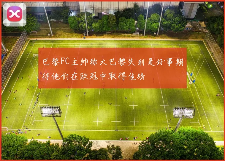 巴黎FC主帅称大巴黎失利是好事期待他们在欧冠中取得佳绩
