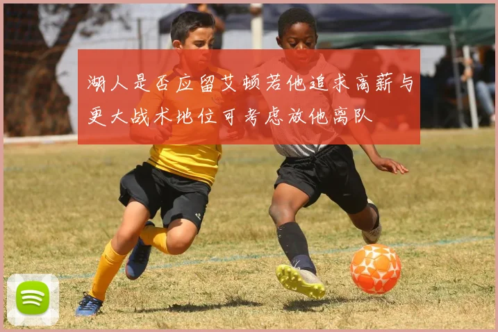 湖人是否应留艾顿若他追求高薪与更大战术地位可考虑放他离队
