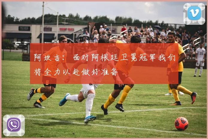 阿坎吉：面对阿根廷卫冕冠军我们将全力以赴做好准备