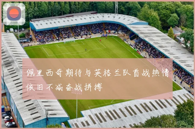 佩里西奇期待与英格兰队首战热情依旧不减奋战拼搏