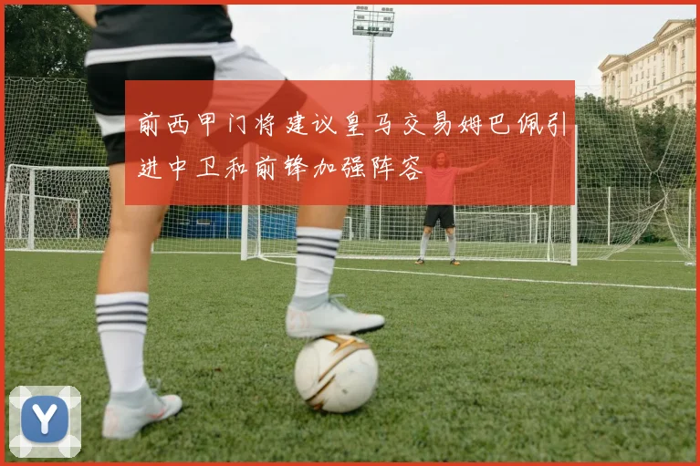 前西甲门将建议皇马交易姆巴佩引进中卫和前锋加强阵容