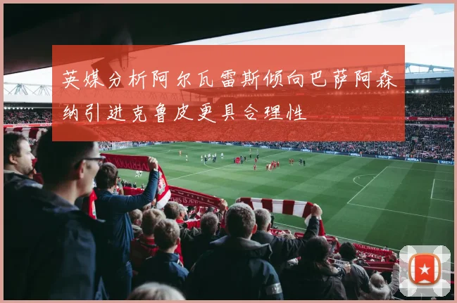 英媒分析阿尔瓦雷斯倾向巴萨阿森纳引进克鲁皮更具合理性