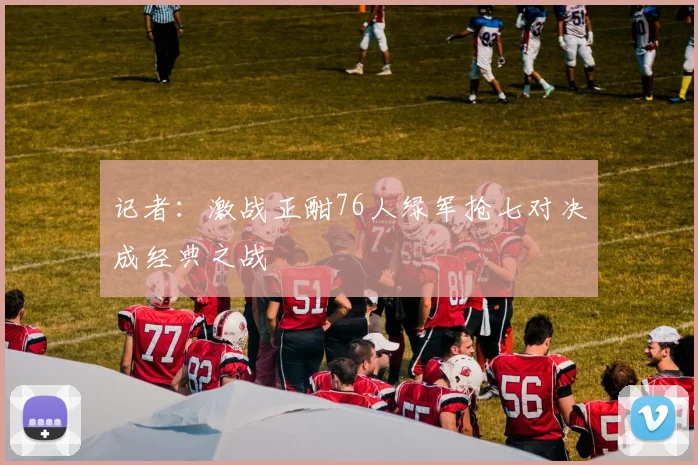 记者：激战正酣76人绿军抢七对决成经典之战