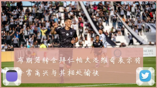 布朗若转会拜仁帕夫洛维奇表示将非常高兴与其相处愉快