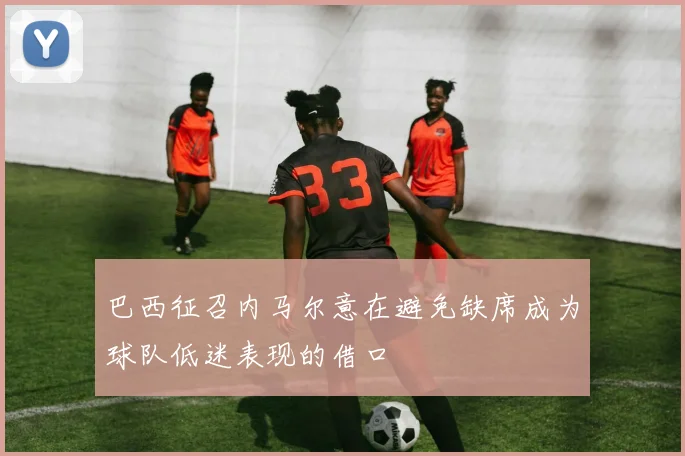 巴西征召内马尔意在避免缺席成为球队低迷表现的借口